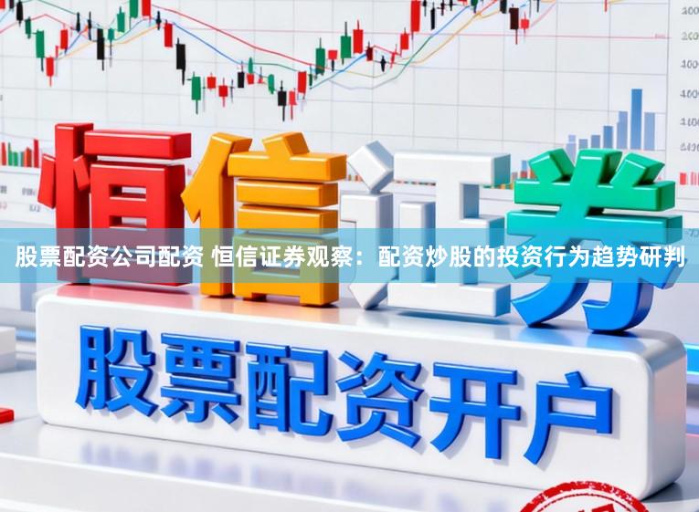 股票配资公司配资 恒信证券观察：配资炒股的投资行为趋势研判