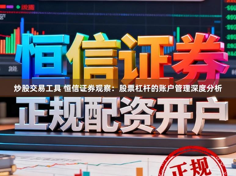 炒股交易工具 恒信证券观察：股票杠杆的账户管理深度分析