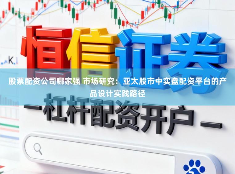 股票配资公司哪家强 市场研究：亚太股市中实盘配资平台的产品设计实践路径