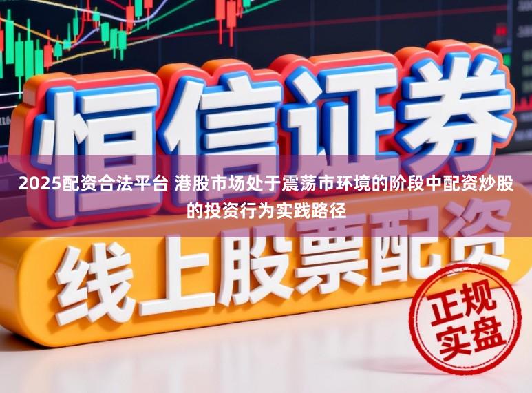 2025配资合法平台 港股市场处于震荡市环境的阶段中配资炒股的投资行为实践路径