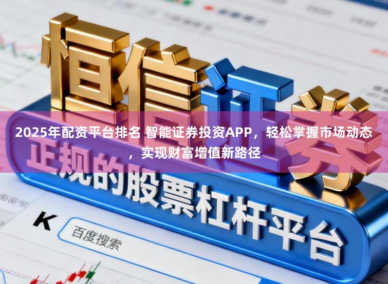 2025年配资平台排名 智能证券投资APP，轻松掌握市场动态，实现财富增值新路径