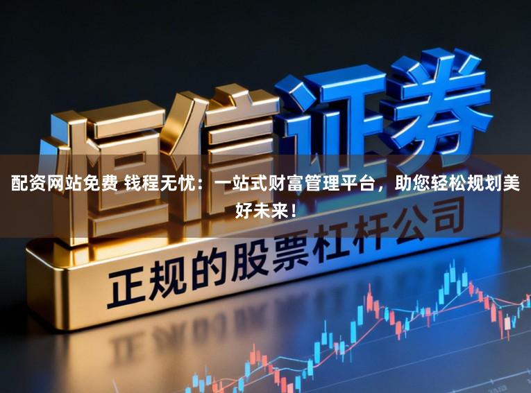 配资网站免费 钱程无忧：一站式财富管理平台，助您轻松规划美好未来！