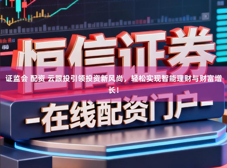 证监会 配资 云跟投引领投资新风尚，轻松实现智能理财与财富增长！