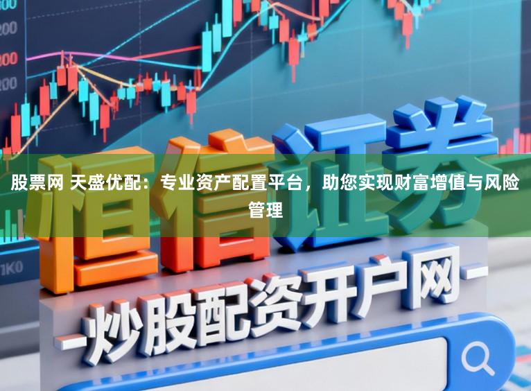 股票网 天盛优配：专业资产配置平台，助您实现财富增值与风险管理