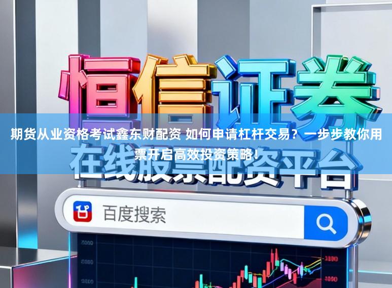 期货从业资格考试鑫东财配资 如何申请杠杆交易？一步步教你用票开启高效投资策略！