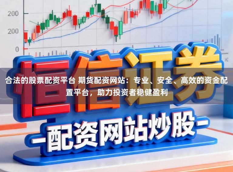 合法的股票配资平台 期货配资网站：专业、安全、高效的资金配置平台，助力投资者稳健盈利