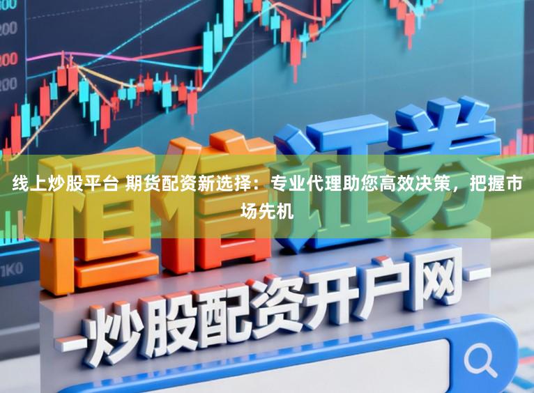 线上炒股平台 期货配资新选择：专业代理助您高效决策，把握市场先机