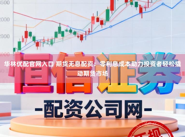 华林优配官网入口 期货无息配资：零利息成本助力投资者轻松撬动期货市场