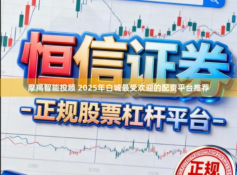 摩羯智能投顾 2025年白城最受欢迎的配资平台推荐