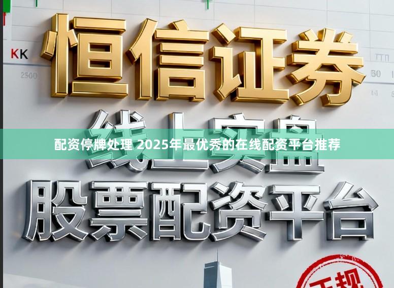 配资停牌处理 2025年最优秀的在线配资平台推荐