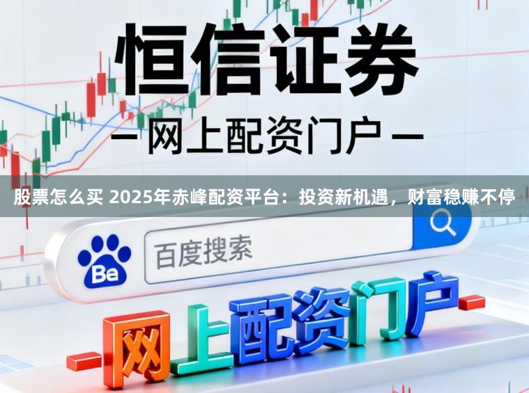 股票怎么买 2025年赤峰配资平台：投资新机遇，财富稳赚不停