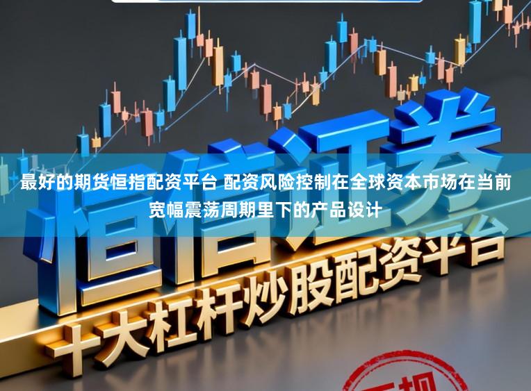 最好的期货恒指配资平台 配资风险控制在全球资本市场在当前宽幅震荡周期里下的产品设计