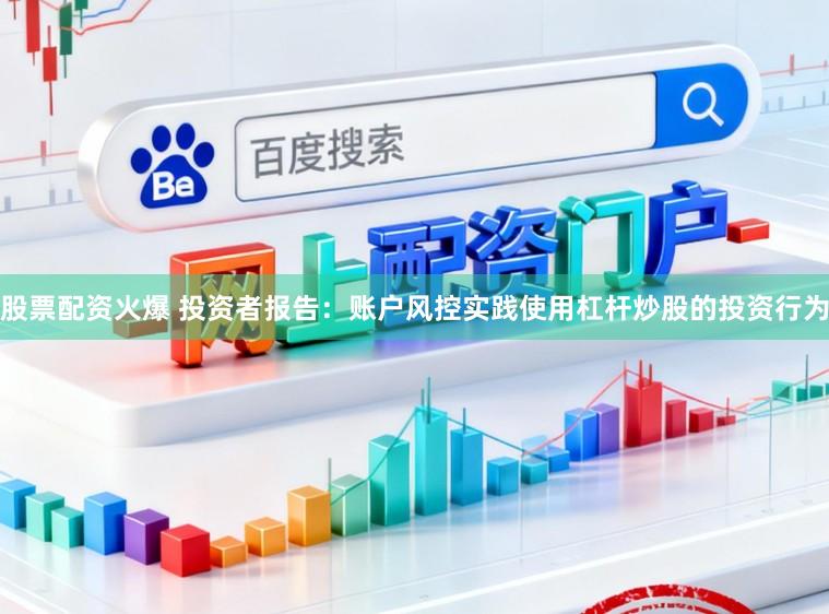 股票配资火爆 投资者报告：账户风控实践使用杠杆炒股的投资行为
