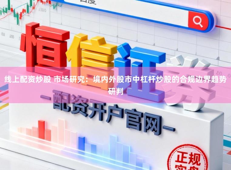 线上配资炒股 市场研究：境内外股市中杠杆炒股的合规边界趋势研判