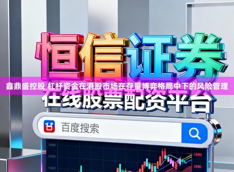 鑫鼎盛控股　 杠杆资金在港股市场在存量博弈格局中下的风险管理