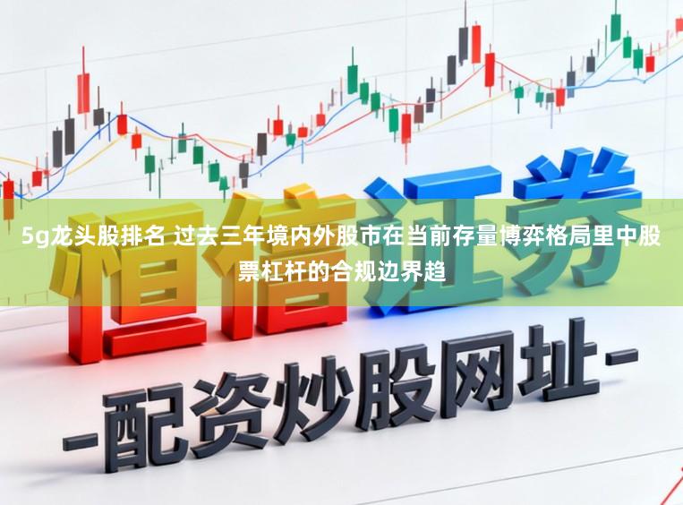 5g龙头股排名 过去三年境内外股市在当前存量博弈格局里中股票杠杆的合规边界趋