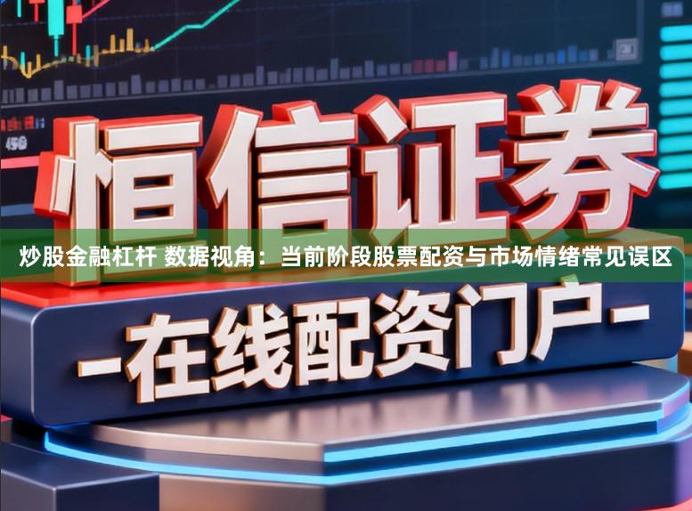 炒股金融杠杆 数据视角：当前阶段股票配资与市场情绪常见误区