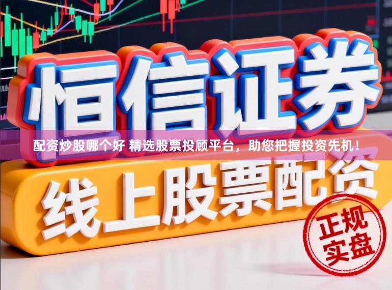 配资炒股哪个好 精选股票投顾平台，助您把握投资先机！