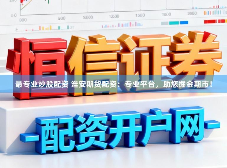 最专业炒股配资 淮安期货配资：专业平台，助您掘金期市！