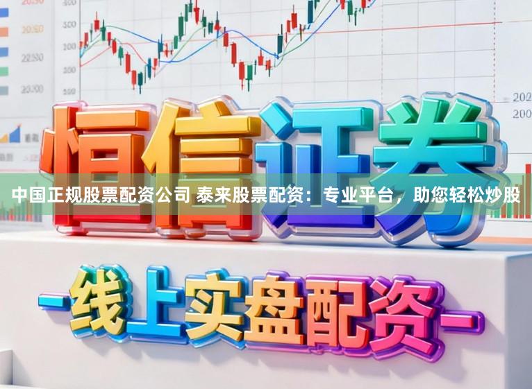中国正规股票配资公司 泰来股票配资：专业平台，助您轻松炒股