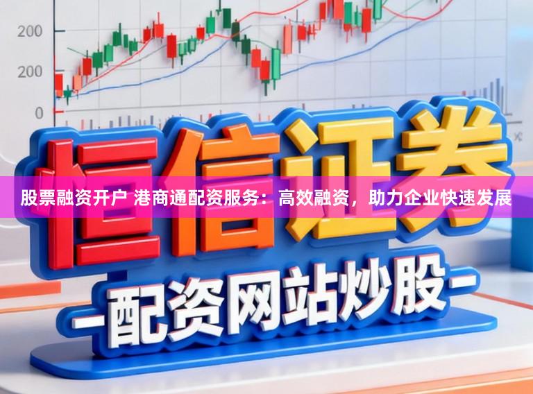 股票融资开户 港商通配资服务：高效融资，助力企业快速发展