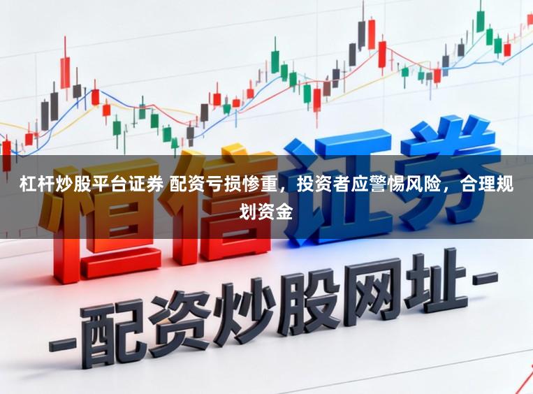 杠杆炒股平台证券 配资亏损惨重，投资者应警惕风险，合理规划资金
