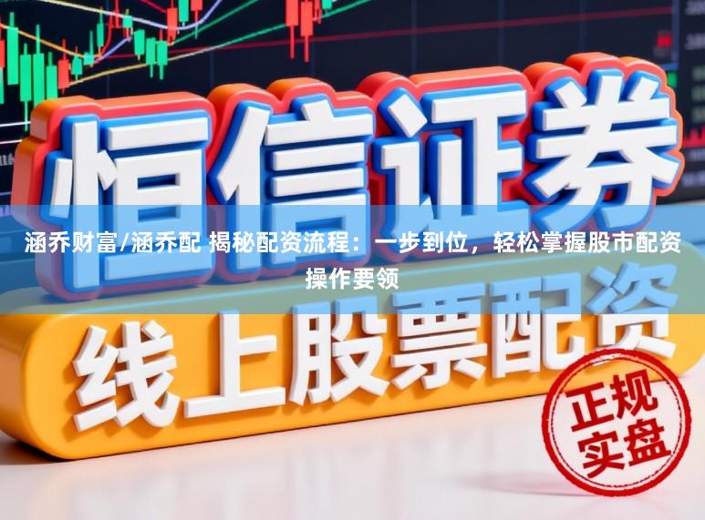涵乔财富/涵乔配 揭秘配资流程：一步到位，轻松掌握股市配资操作要领