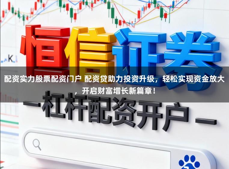 配资实力股票配资门户 配资贷助力投资升级，轻松实现资金放大，开启财富增长新篇章！