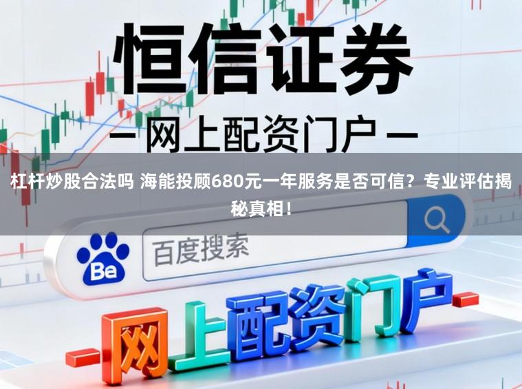 杠杆炒股合法吗 海能投顾680元一年服务是否可信？专业评估揭秘真相！