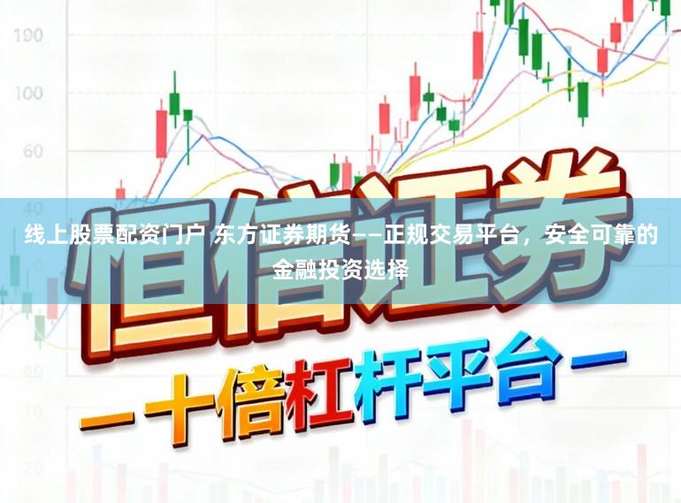 线上股票配资门户 东方证券期货——正规交易平台，安全可靠的金融投资选择