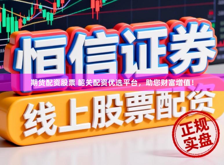 期货配资股票 韶关配资优选平台，助您财富增值！