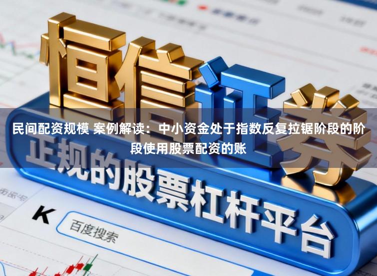 民间配资规模 案例解读：中小资金处于指数反复拉锯阶段的阶段使用股票配资的账