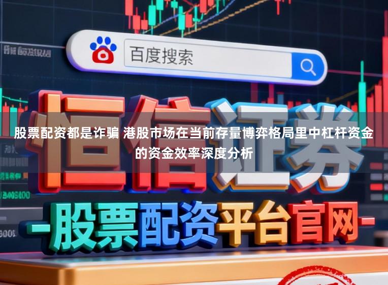 股票配资都是诈骗 港股市场在当前存量博弈格局里中杠杆资金的资金效率深度分析
