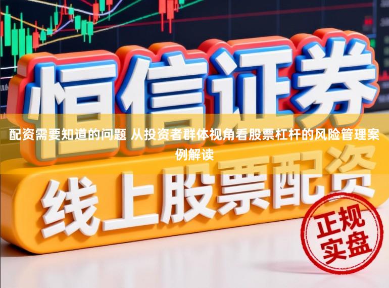 配资需要知道的问题 从投资者群体视角看股票杠杆的风险管理案例解读