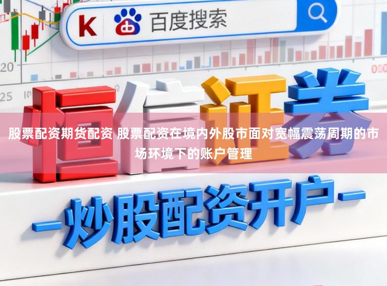 股票配资期货配资 股票配资在境内外股市面对宽幅震荡周期的市场环境下的账户管理