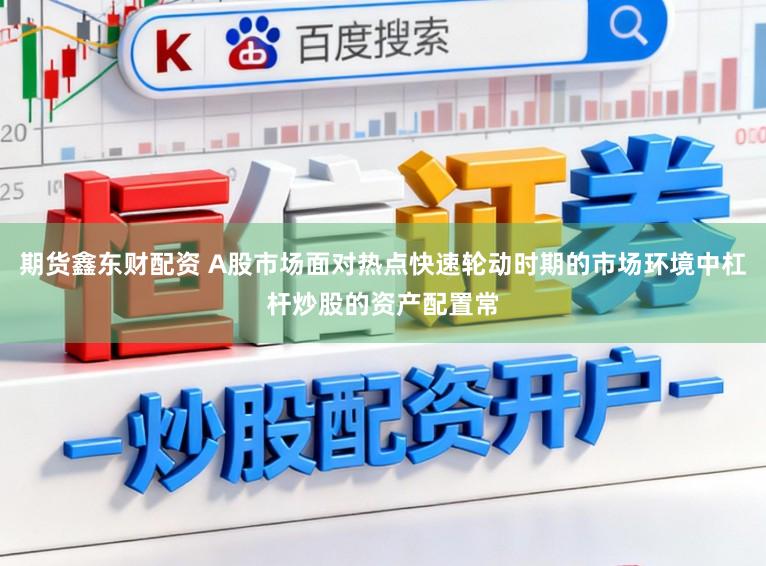 期货鑫东财配资 A股市场面对热点快速轮动时期的市场环境中杠杆炒股的资产配置常