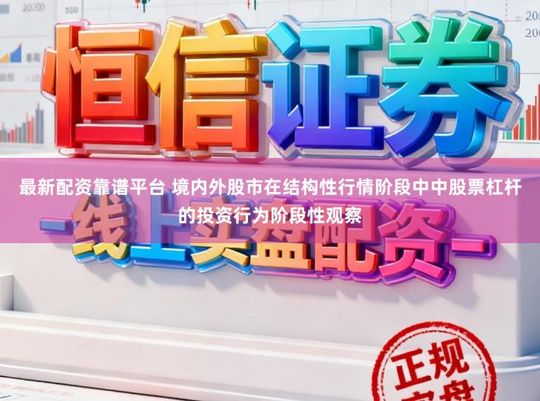 最新配资靠谱平台 境内外股市在结构性行情阶段中中股票杠杆的投资行为阶段性观察