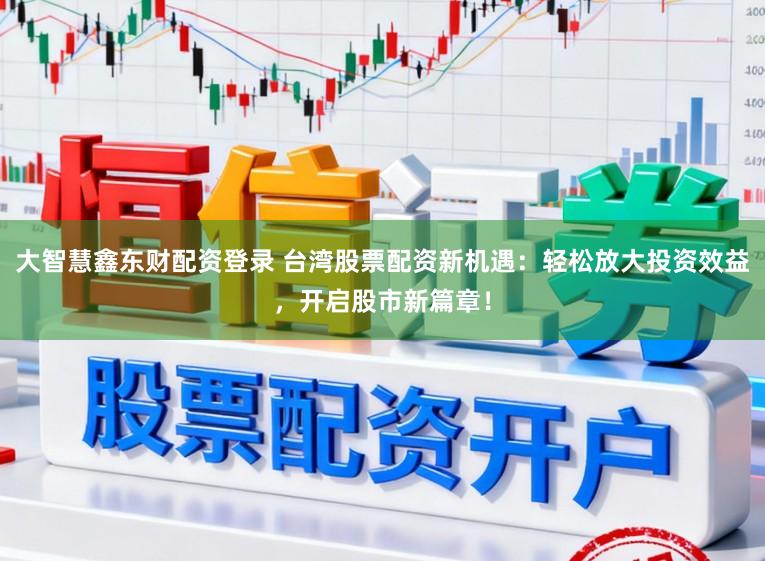 大智慧鑫东财配资登录 台湾股票配资新机遇：轻松放大投资效益，开启股市新篇章！