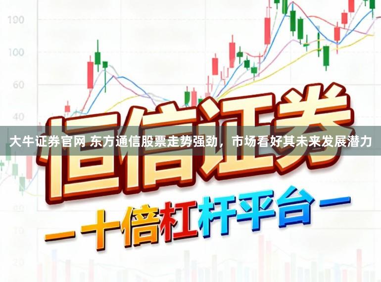 大牛证券官网 东方通信股票走势强劲，市场看好其未来发展潜力