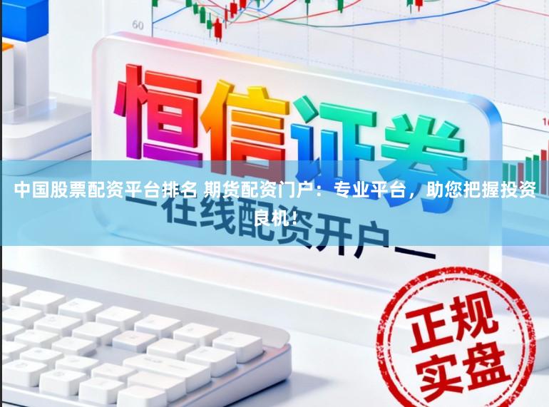 中国股票配资平台排名 期货配资门户：专业平台，助您把握投资良机！