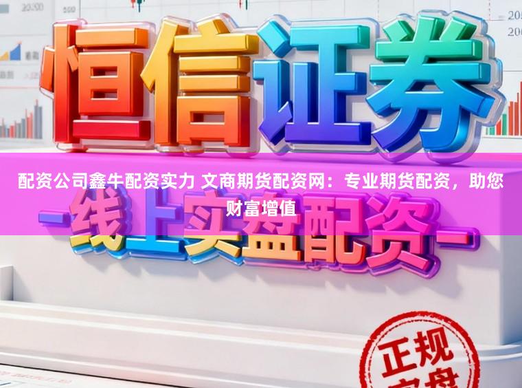 配资公司鑫牛配资实力 文商期货配资网：专业期货配资，助您财富增值