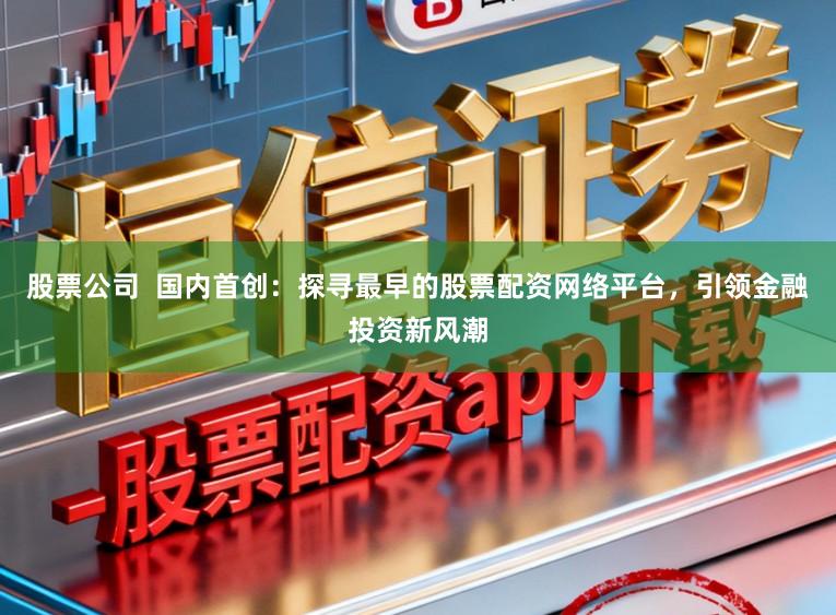 股票公司  国内首创：探寻最早的股票配资网络平台，引领金融投资新风潮