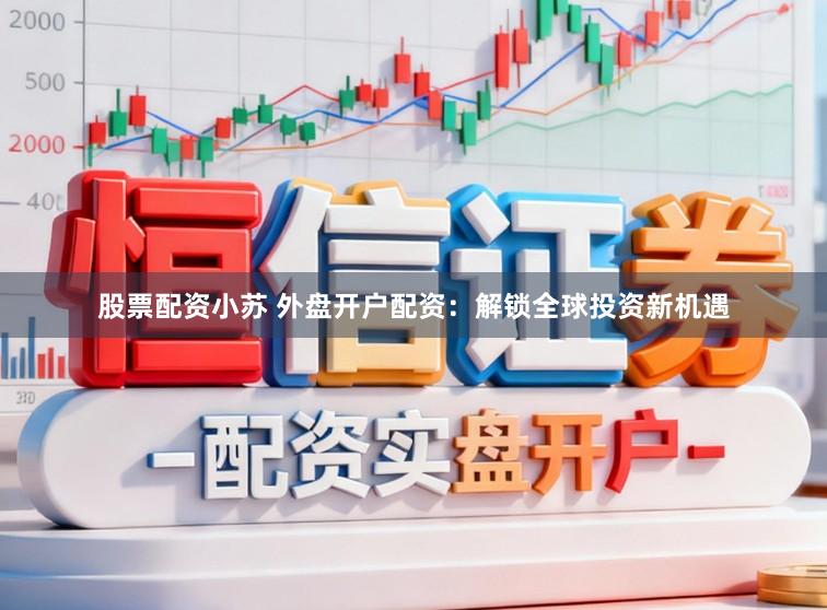 股票配资小苏 外盘开户配资：解锁全球投资新机遇