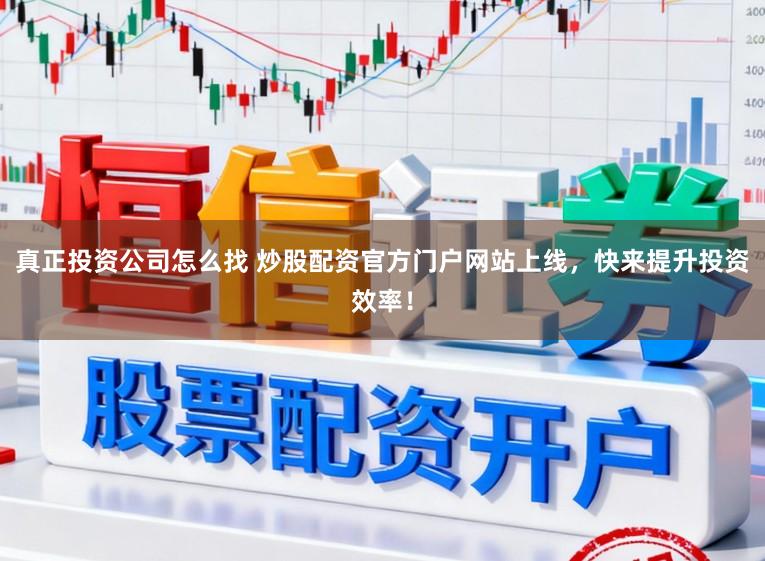 真正投资公司怎么找 炒股配资官方门户网站上线，快来提升投资效率！