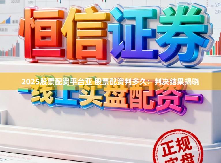 2025股票配资平台亚 股票配资判多久：判决结果揭晓