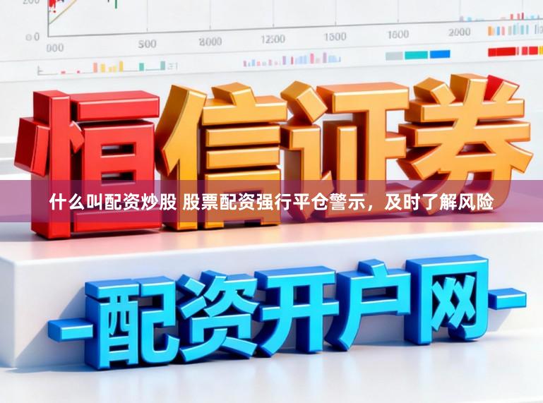 什么叫配资炒股 股票配资强行平仓警示，及时了解风险