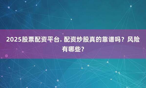 2025股票配资平台. 配资炒股真的靠谱吗？风险有哪些？